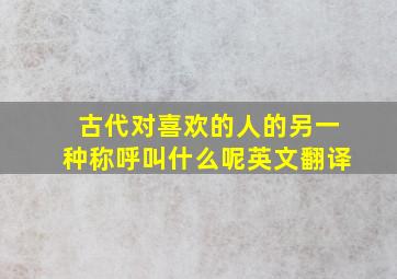 古代对喜欢的人的另一种称呼叫什么呢英文翻译