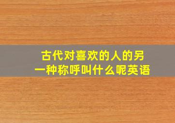 古代对喜欢的人的另一种称呼叫什么呢英语