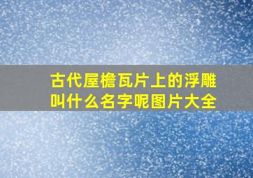 古代屋檐瓦片上的浮雕叫什么名字呢图片大全