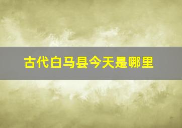 古代白马县今天是哪里