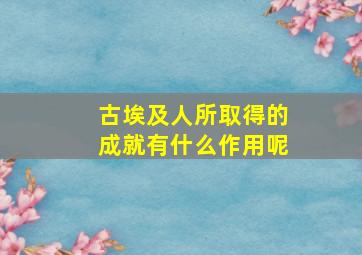 古埃及人所取得的成就有什么作用呢