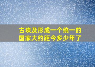 古埃及形成一个统一的国家大约距今多少年了