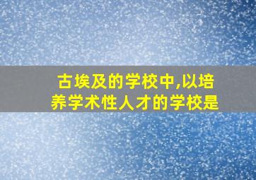 古埃及的学校中,以培养学术性人才的学校是