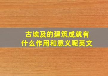 古埃及的建筑成就有什么作用和意义呢英文