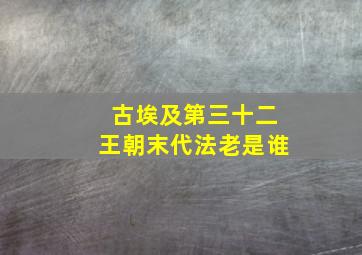 古埃及第三十二王朝末代法老是谁