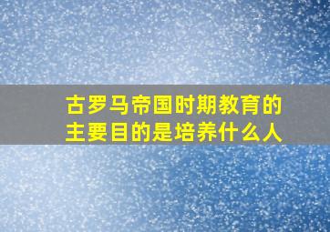 古罗马帝国时期教育的主要目的是培养什么人