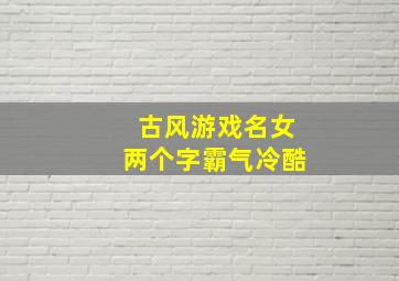 古风游戏名女两个字霸气冷酷