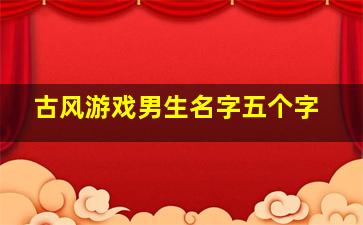 古风游戏男生名字五个字