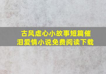 古风虐心小故事短篇催泪爱情小说免费阅读下载