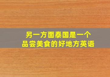 另一方面泰国是一个品尝美食的好地方英语