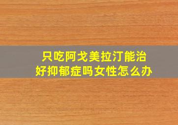 只吃阿戈美拉汀能治好抑郁症吗女性怎么办