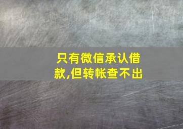 只有微信承认借款,但转帐查不出