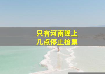 只有河南晚上几点停止检票