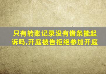 只有转账记录没有借条能起诉吗,开庭被告拒绝参加开庭