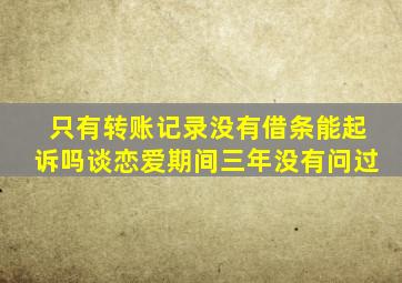 只有转账记录没有借条能起诉吗谈恋爱期间三年没有问过