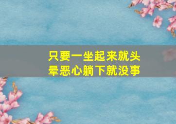 只要一坐起来就头晕恶心躺下就没事