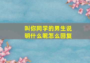 叫你同学的男生说明什么呢怎么回复