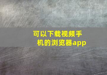 可以下载视频手机的浏览器app