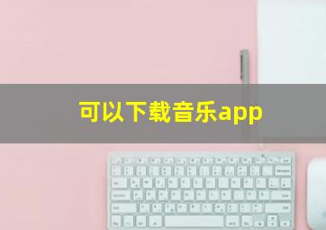 可以下载音乐app