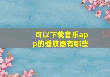 可以下载音乐app的播放器有哪些