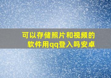 可以存储照片和视频的软件用qq登入吗安卓