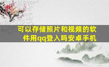 可以存储照片和视频的软件用qq登入吗安卓手机