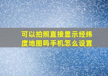 可以拍照直接显示经纬度地图吗手机怎么设置