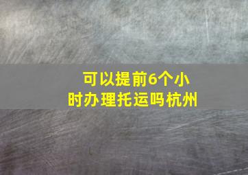 可以提前6个小时办理托运吗杭州