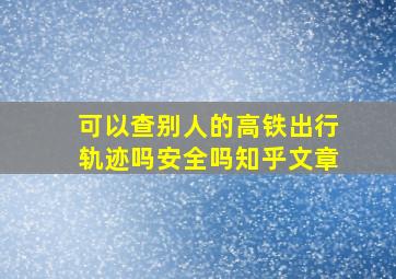 可以查别人的高铁出行轨迹吗安全吗知乎文章