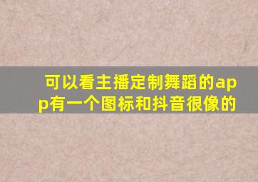 可以看主播定制舞蹈的app有一个图标和抖音很像的