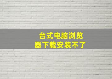 台式电脑浏览器下载安装不了