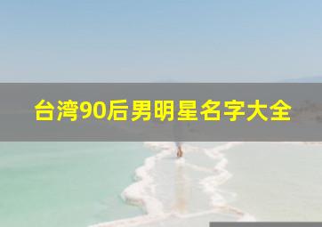 台湾90后男明星名字大全