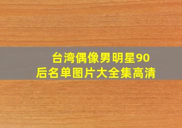 台湾偶像男明星90后名单图片大全集高清