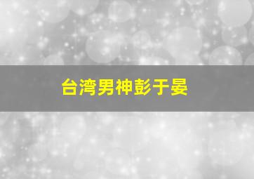 台湾男神彭于晏