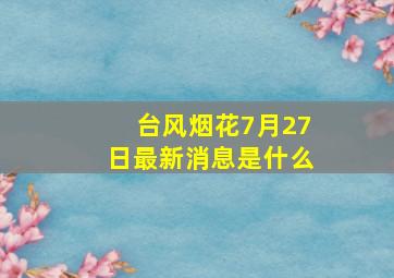 台风烟花7月27日最新消息是什么