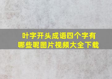 叶字开头成语四个字有哪些呢图片视频大全下载