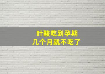 叶酸吃到孕期几个月就不吃了