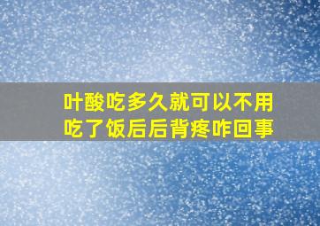 叶酸吃多久就可以不用吃了饭后后背疼咋回事