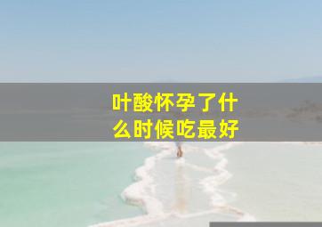 叶酸怀孕了什么时候吃最好