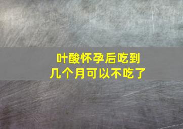 叶酸怀孕后吃到几个月可以不吃了