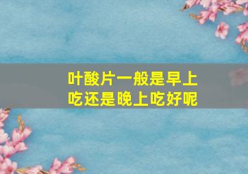 叶酸片一般是早上吃还是晚上吃好呢