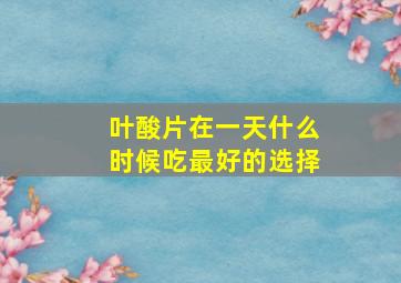 叶酸片在一天什么时候吃最好的选择