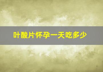 叶酸片怀孕一天吃多少