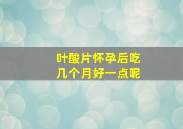 叶酸片怀孕后吃几个月好一点呢