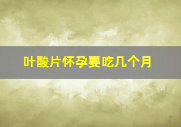 叶酸片怀孕要吃几个月