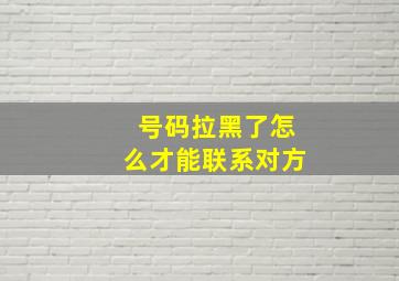 号码拉黑了怎么才能联系对方