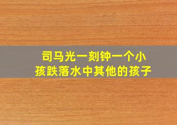 司马光一刻钟一个小孩跌落水中其他的孩子