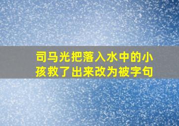 司马光把落入水中的小孩救了出来改为被字句