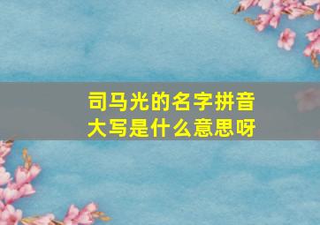 司马光的名字拼音大写是什么意思呀