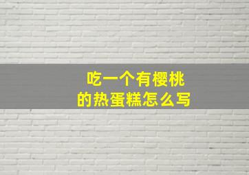 吃一个有樱桃的热蛋糕怎么写